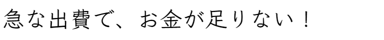 ﻿急な出費で、お金が足りない！