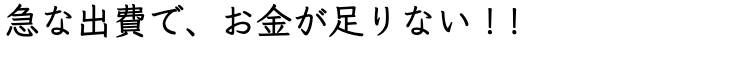 ﻿急な出費で、お金が足りない！