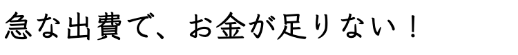 ﻿急な出費で、お金が足りない！